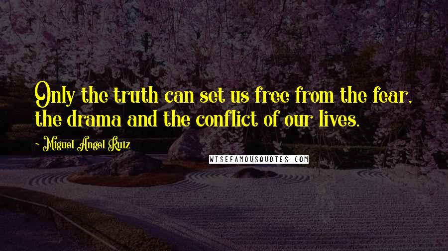 Miguel Angel Ruiz Quotes: Only the truth can set us free from the fear, the drama and the conflict of our lives.