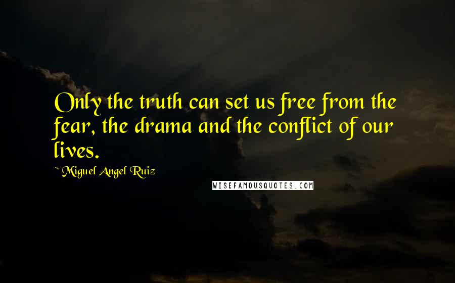 Miguel Angel Ruiz Quotes: Only the truth can set us free from the fear, the drama and the conflict of our lives.