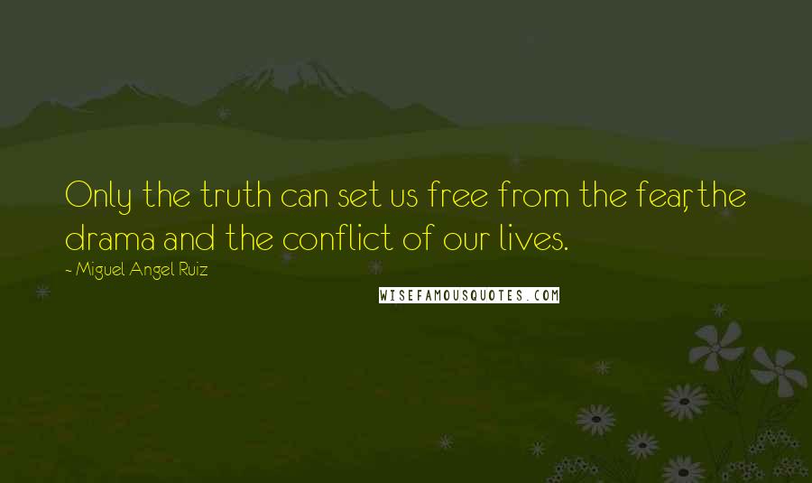 Miguel Angel Ruiz Quotes: Only the truth can set us free from the fear, the drama and the conflict of our lives.