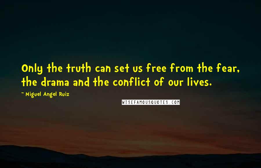 Miguel Angel Ruiz Quotes: Only the truth can set us free from the fear, the drama and the conflict of our lives.