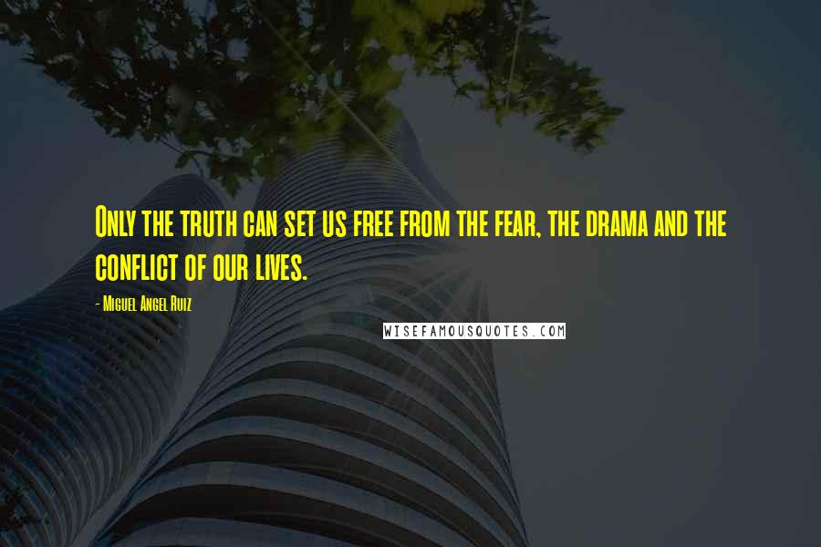 Miguel Angel Ruiz Quotes: Only the truth can set us free from the fear, the drama and the conflict of our lives.