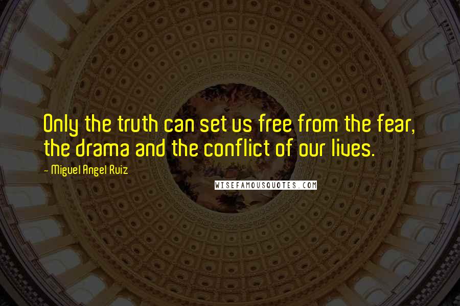 Miguel Angel Ruiz Quotes: Only the truth can set us free from the fear, the drama and the conflict of our lives.