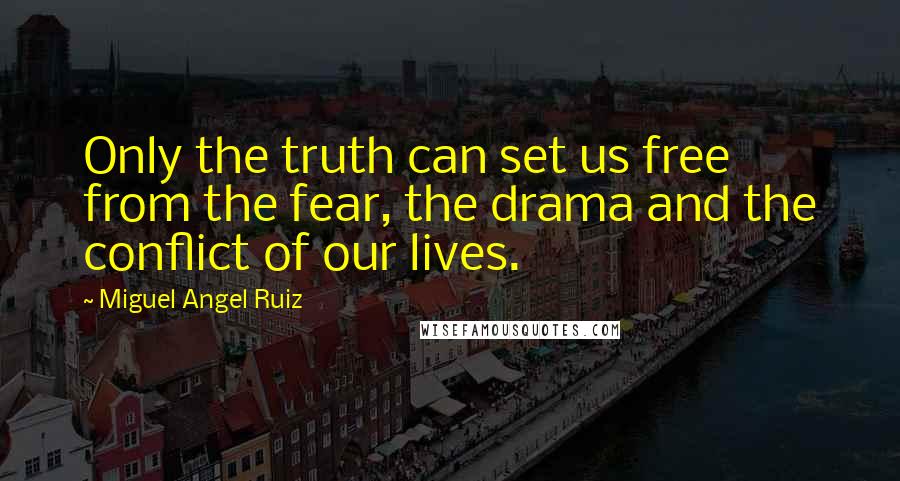 Miguel Angel Ruiz Quotes: Only the truth can set us free from the fear, the drama and the conflict of our lives.