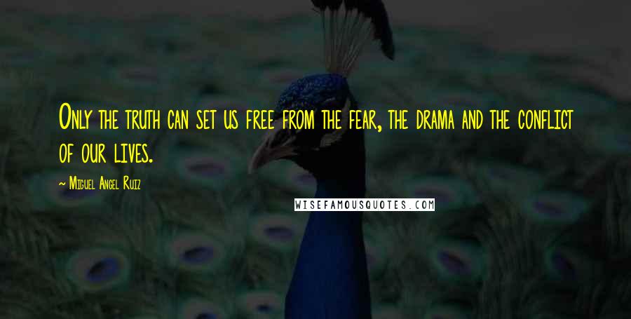 Miguel Angel Ruiz Quotes: Only the truth can set us free from the fear, the drama and the conflict of our lives.