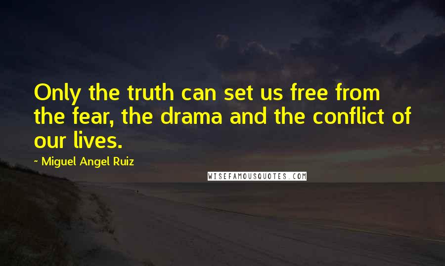 Miguel Angel Ruiz Quotes: Only the truth can set us free from the fear, the drama and the conflict of our lives.