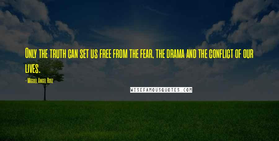 Miguel Angel Ruiz Quotes: Only the truth can set us free from the fear, the drama and the conflict of our lives.