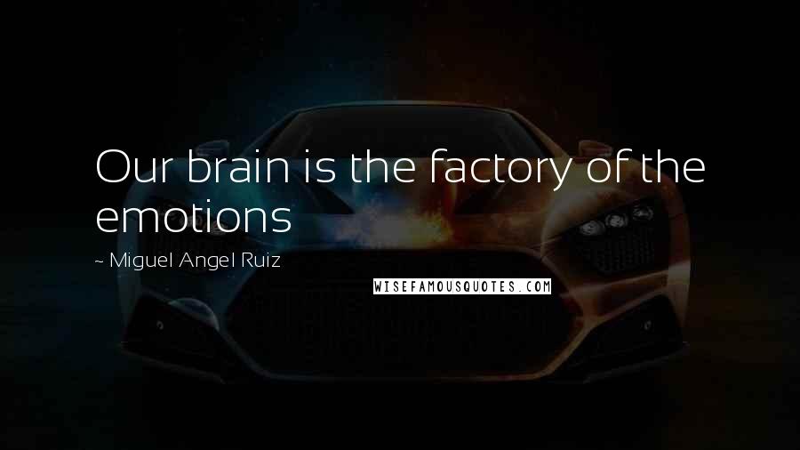 Miguel Angel Ruiz Quotes: Our brain is the factory of the emotions