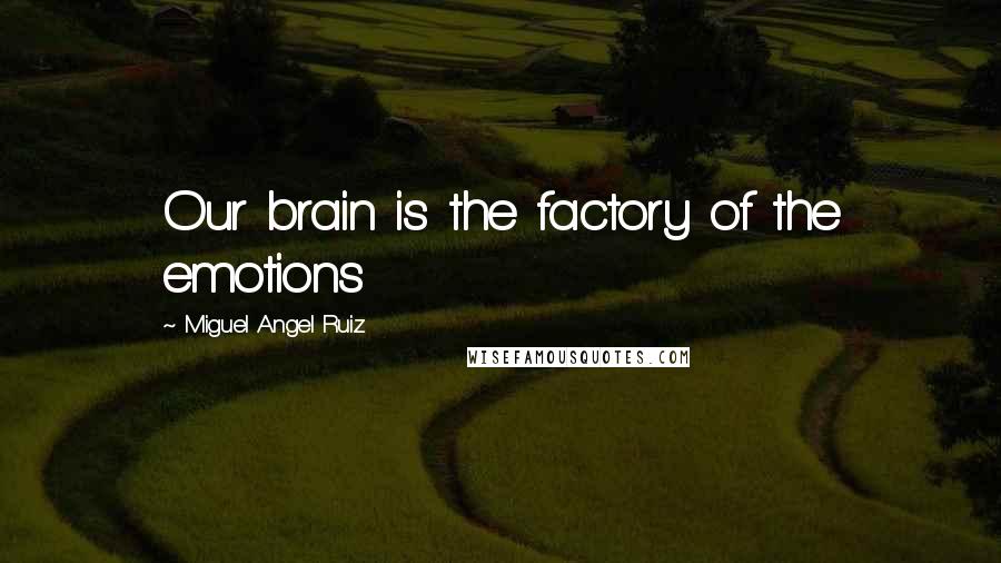 Miguel Angel Ruiz Quotes: Our brain is the factory of the emotions