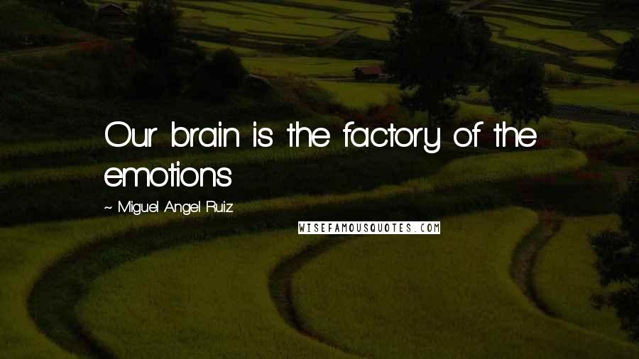 Miguel Angel Ruiz Quotes: Our brain is the factory of the emotions