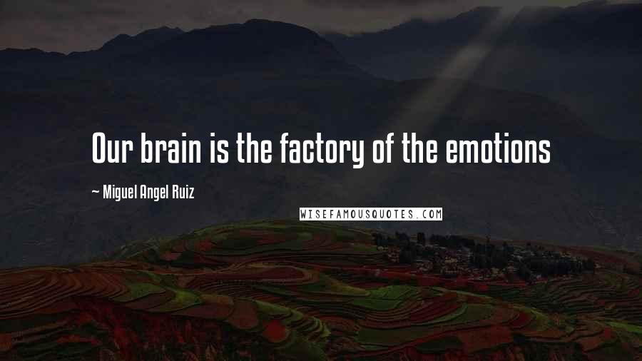 Miguel Angel Ruiz Quotes: Our brain is the factory of the emotions