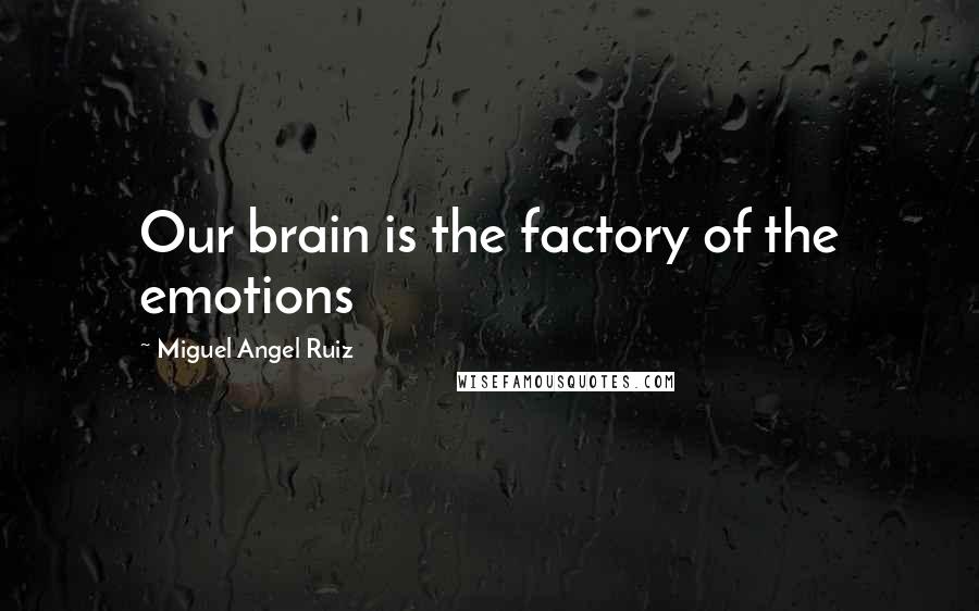 Miguel Angel Ruiz Quotes: Our brain is the factory of the emotions