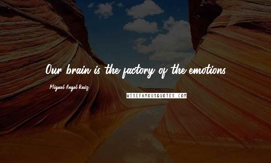Miguel Angel Ruiz Quotes: Our brain is the factory of the emotions