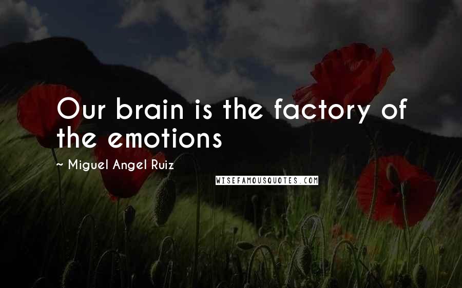 Miguel Angel Ruiz Quotes: Our brain is the factory of the emotions