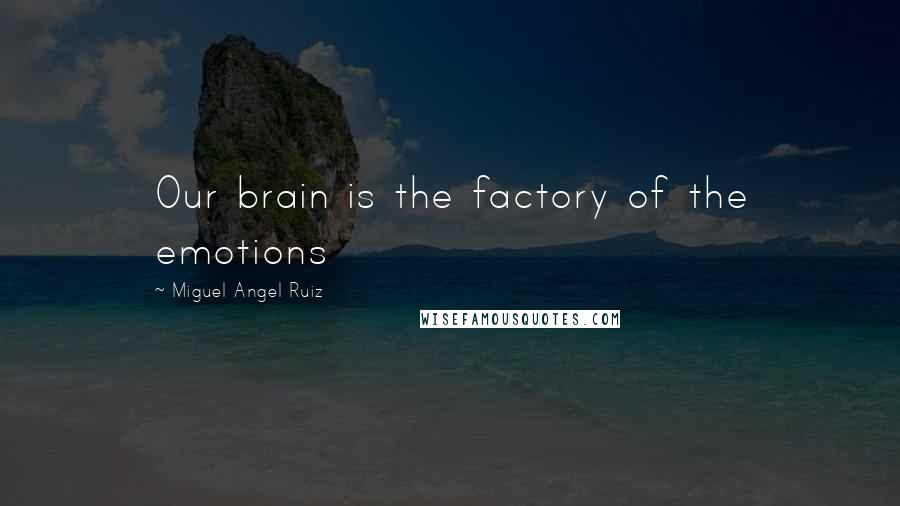 Miguel Angel Ruiz Quotes: Our brain is the factory of the emotions