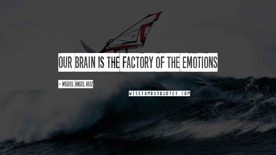 Miguel Angel Ruiz Quotes: Our brain is the factory of the emotions