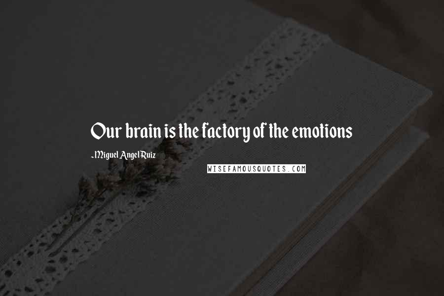 Miguel Angel Ruiz Quotes: Our brain is the factory of the emotions