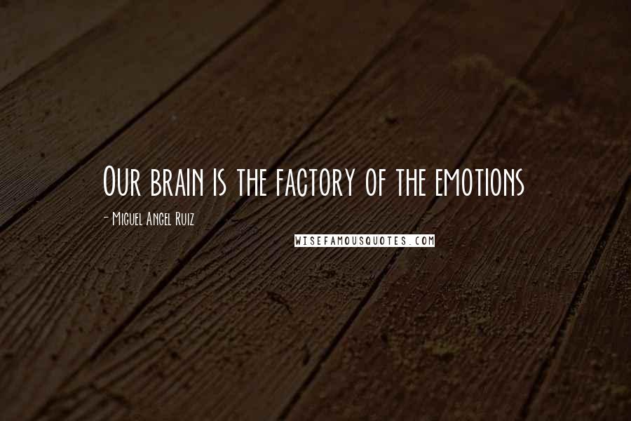 Miguel Angel Ruiz Quotes: Our brain is the factory of the emotions