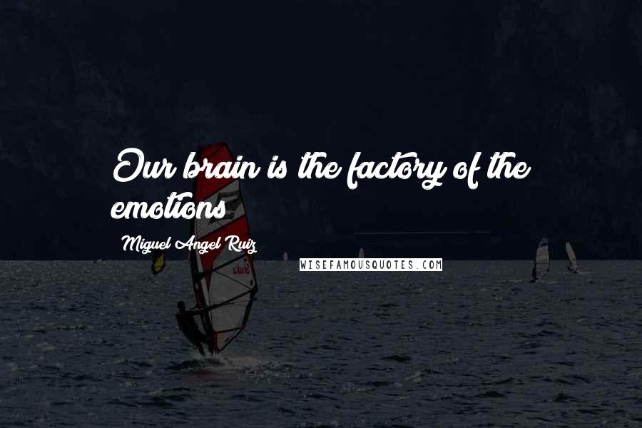 Miguel Angel Ruiz Quotes: Our brain is the factory of the emotions