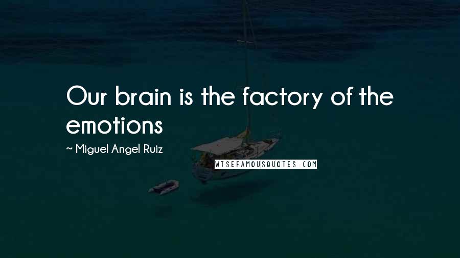 Miguel Angel Ruiz Quotes: Our brain is the factory of the emotions