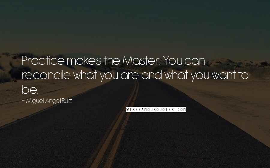 Miguel Angel Ruiz Quotes: Practice makes the Master. You can reconcile what you are and what you want to be.