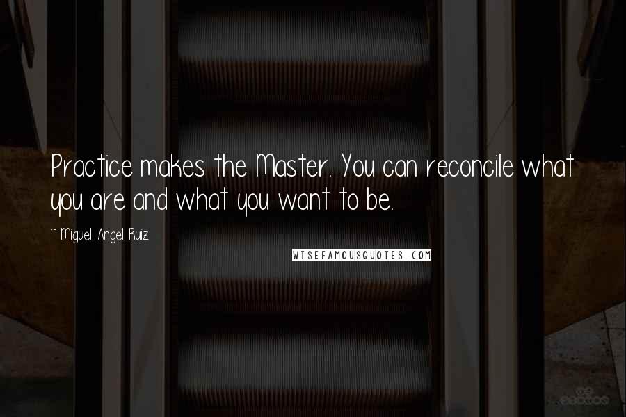 Miguel Angel Ruiz Quotes: Practice makes the Master. You can reconcile what you are and what you want to be.