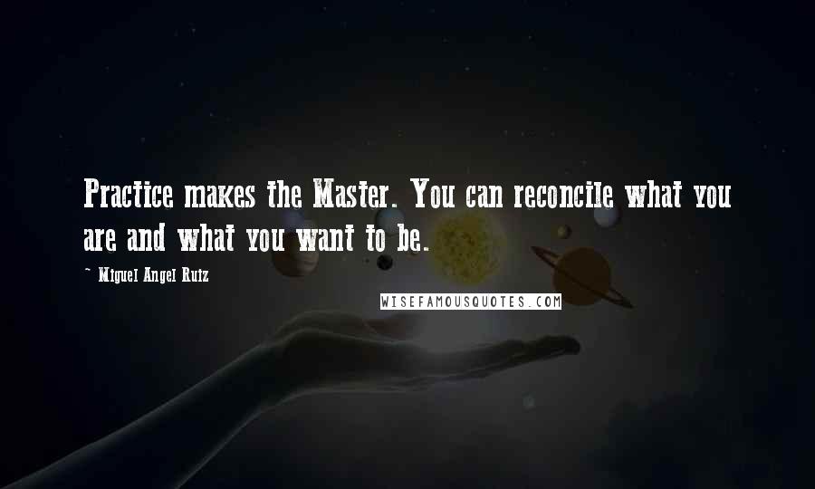 Miguel Angel Ruiz Quotes: Practice makes the Master. You can reconcile what you are and what you want to be.