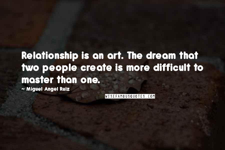 Miguel Angel Ruiz Quotes: Relationship is an art. The dream that two people create is more difficult to master than one.