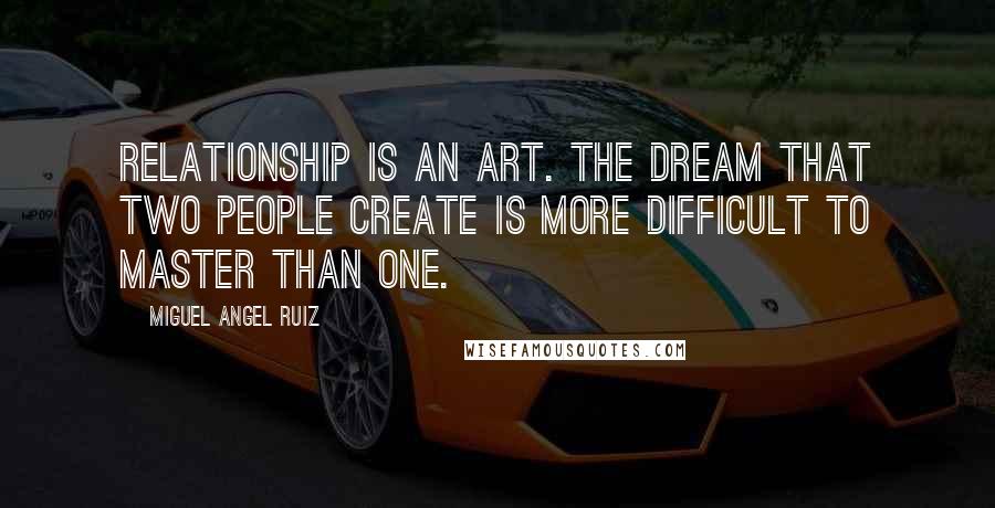 Miguel Angel Ruiz Quotes: Relationship is an art. The dream that two people create is more difficult to master than one.