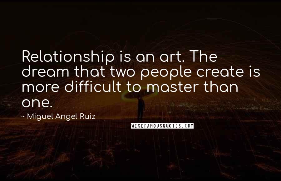 Miguel Angel Ruiz Quotes: Relationship is an art. The dream that two people create is more difficult to master than one.