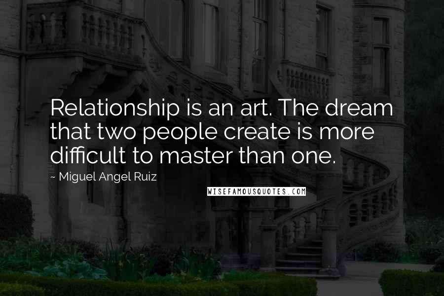 Miguel Angel Ruiz Quotes: Relationship is an art. The dream that two people create is more difficult to master than one.