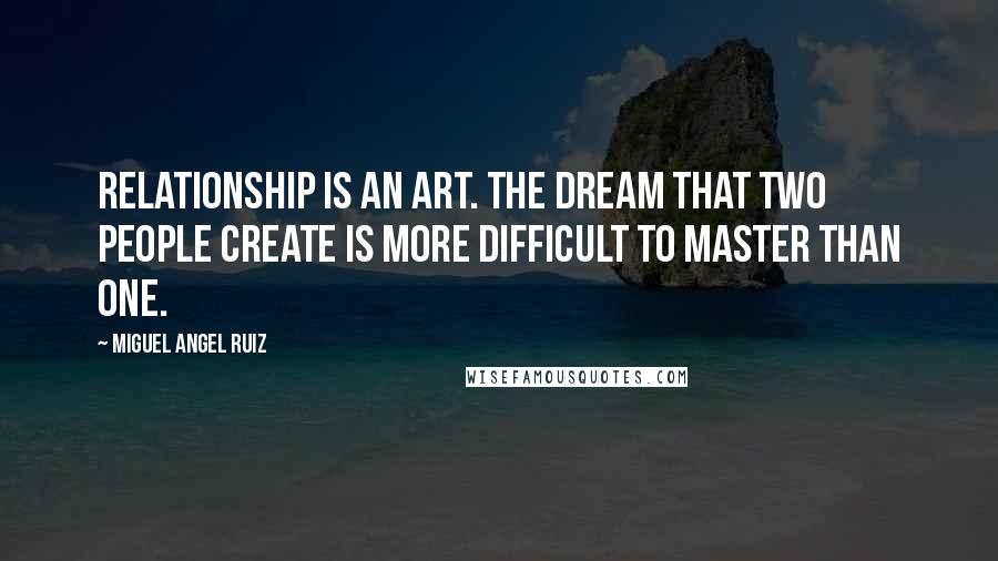 Miguel Angel Ruiz Quotes: Relationship is an art. The dream that two people create is more difficult to master than one.