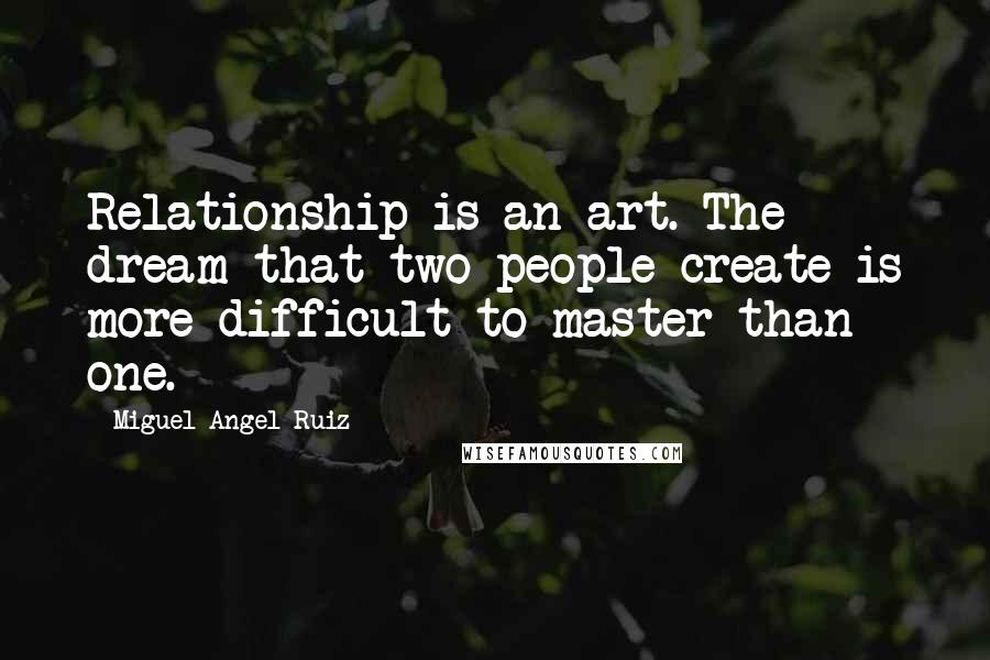 Miguel Angel Ruiz Quotes: Relationship is an art. The dream that two people create is more difficult to master than one.