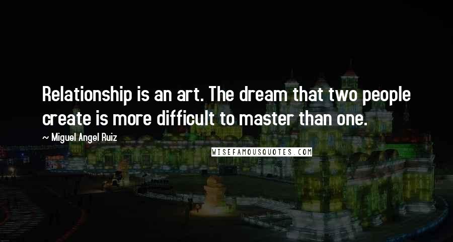 Miguel Angel Ruiz Quotes: Relationship is an art. The dream that two people create is more difficult to master than one.