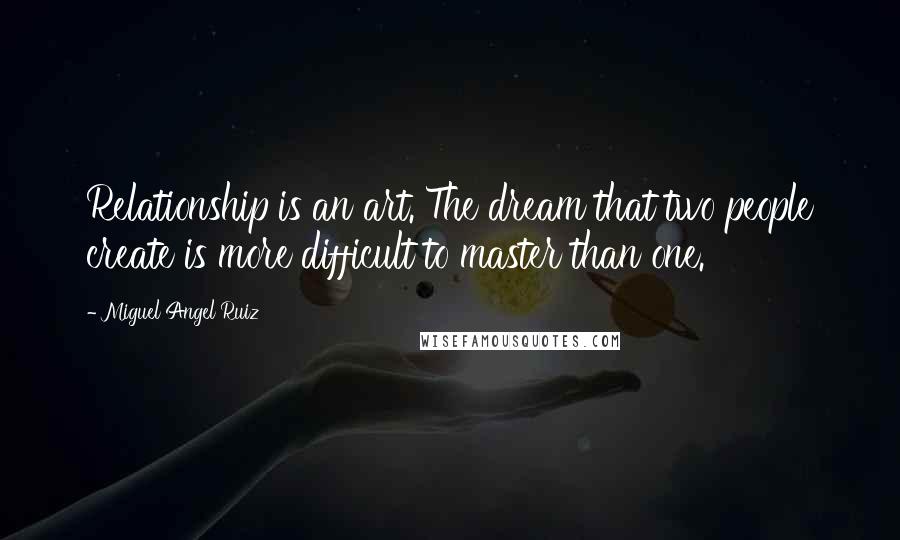 Miguel Angel Ruiz Quotes: Relationship is an art. The dream that two people create is more difficult to master than one.