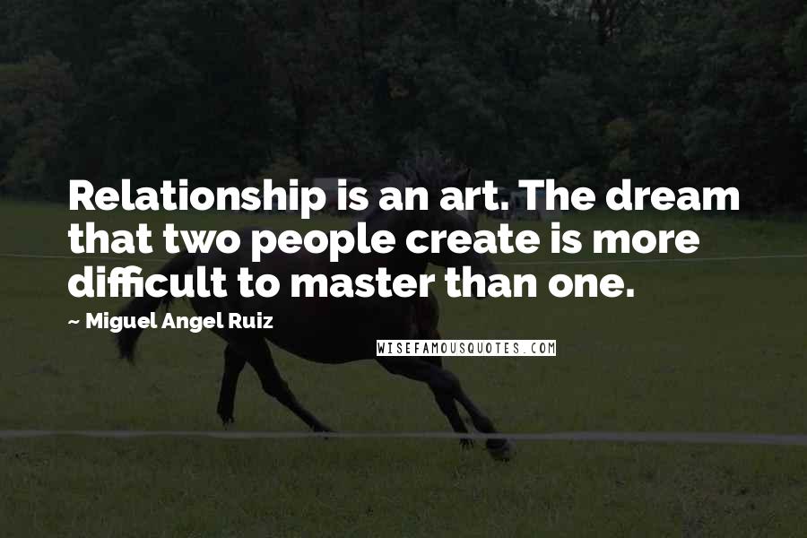 Miguel Angel Ruiz Quotes: Relationship is an art. The dream that two people create is more difficult to master than one.