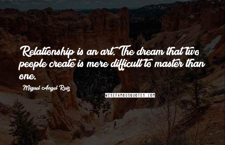 Miguel Angel Ruiz Quotes: Relationship is an art. The dream that two people create is more difficult to master than one.