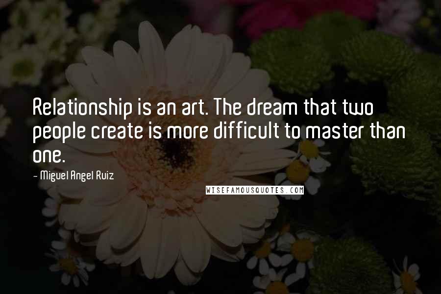 Miguel Angel Ruiz Quotes: Relationship is an art. The dream that two people create is more difficult to master than one.