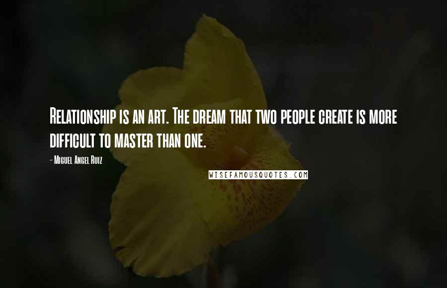 Miguel Angel Ruiz Quotes: Relationship is an art. The dream that two people create is more difficult to master than one.