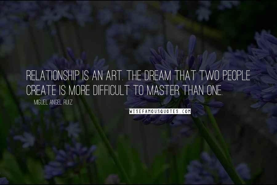 Miguel Angel Ruiz Quotes: Relationship is an art. The dream that two people create is more difficult to master than one.