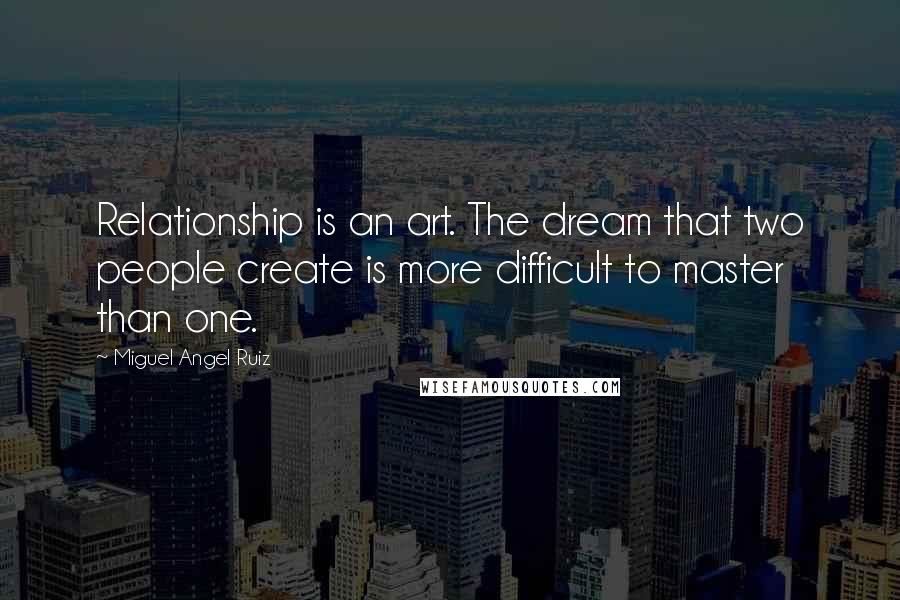 Miguel Angel Ruiz Quotes: Relationship is an art. The dream that two people create is more difficult to master than one.