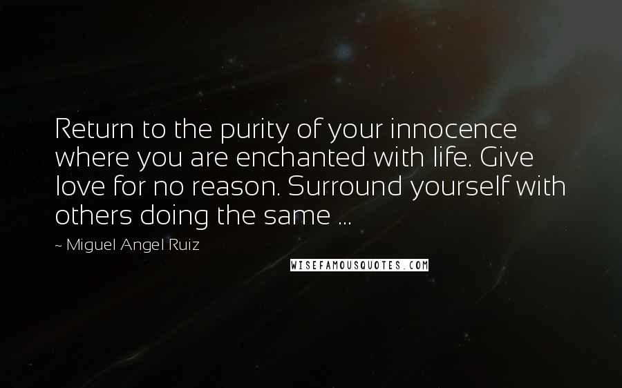 Miguel Angel Ruiz Quotes: Return to the purity of your innocence where you are enchanted with life. Give love for no reason. Surround yourself with others doing the same ...