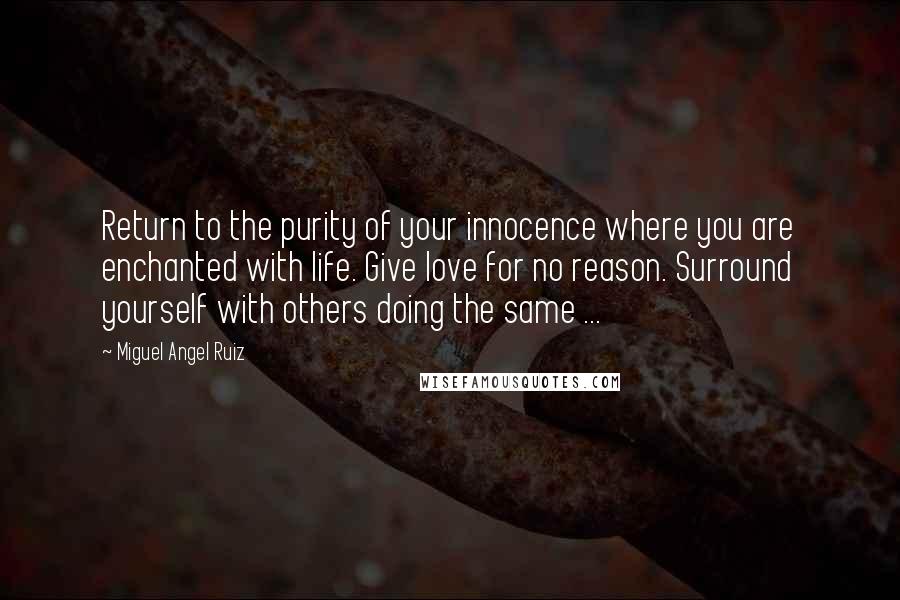 Miguel Angel Ruiz Quotes: Return to the purity of your innocence where you are enchanted with life. Give love for no reason. Surround yourself with others doing the same ...