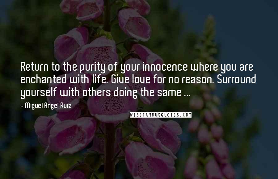 Miguel Angel Ruiz Quotes: Return to the purity of your innocence where you are enchanted with life. Give love for no reason. Surround yourself with others doing the same ...