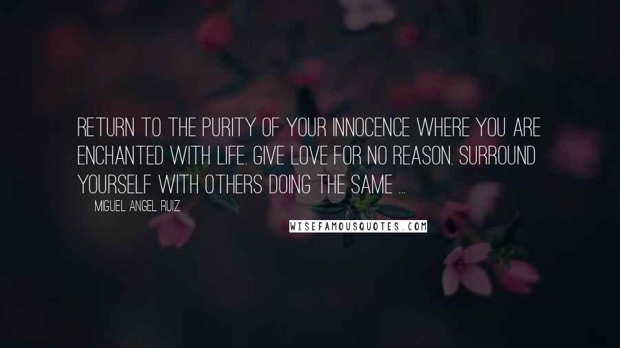 Miguel Angel Ruiz Quotes: Return to the purity of your innocence where you are enchanted with life. Give love for no reason. Surround yourself with others doing the same ...