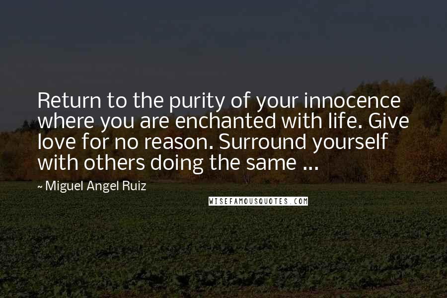 Miguel Angel Ruiz Quotes: Return to the purity of your innocence where you are enchanted with life. Give love for no reason. Surround yourself with others doing the same ...