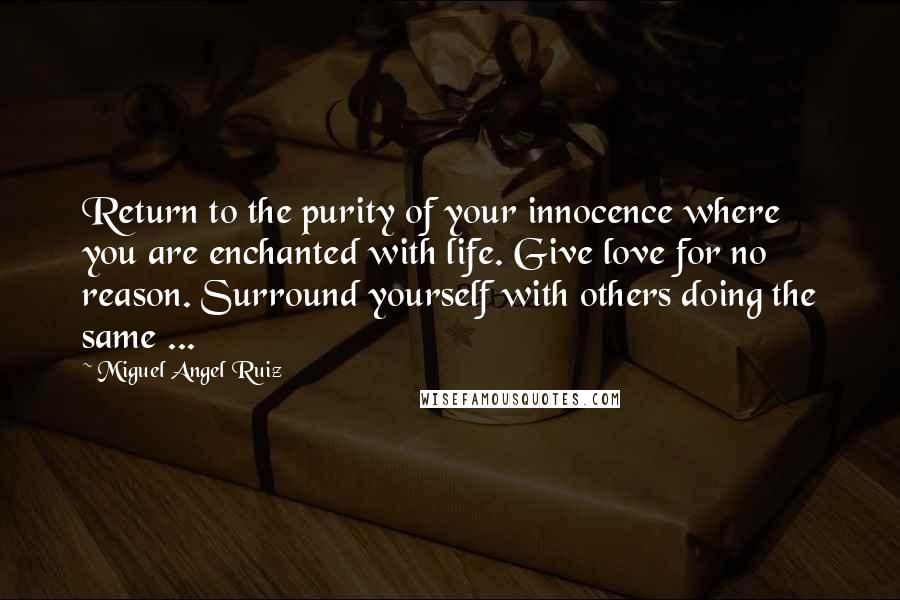 Miguel Angel Ruiz Quotes: Return to the purity of your innocence where you are enchanted with life. Give love for no reason. Surround yourself with others doing the same ...