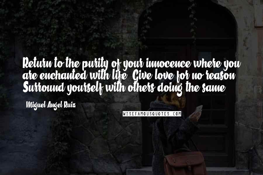 Miguel Angel Ruiz Quotes: Return to the purity of your innocence where you are enchanted with life. Give love for no reason. Surround yourself with others doing the same ...