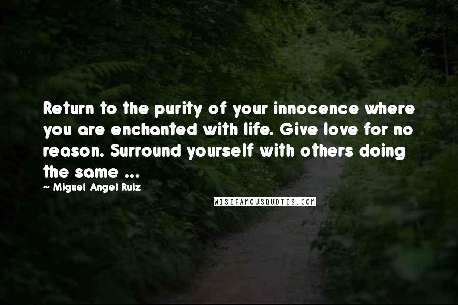 Miguel Angel Ruiz Quotes: Return to the purity of your innocence where you are enchanted with life. Give love for no reason. Surround yourself with others doing the same ...