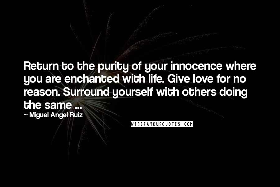 Miguel Angel Ruiz Quotes: Return to the purity of your innocence where you are enchanted with life. Give love for no reason. Surround yourself with others doing the same ...