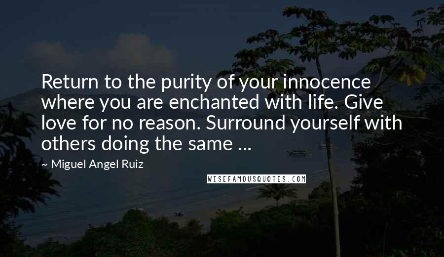 Miguel Angel Ruiz Quotes: Return to the purity of your innocence where you are enchanted with life. Give love for no reason. Surround yourself with others doing the same ...